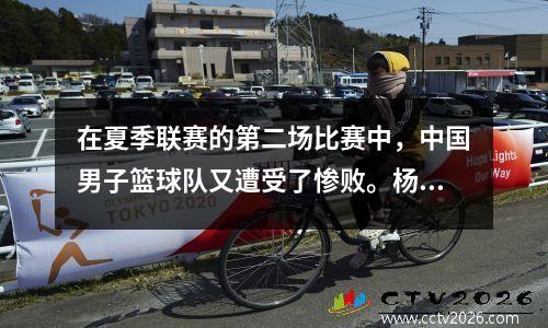 在夏季联赛的第二场比赛中，中国男子篮球队又遭受了惨败。杨·汉森评论说，比赛结束后他的表现很差