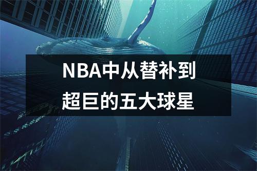 NBA中从替补到超巨的五大球星