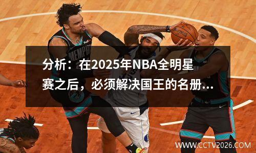 分析：在2025年NBA全明星赛之后，必须解决国王的名册缺陷