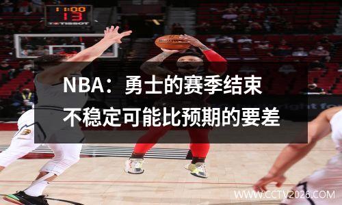 NBA：勇士的赛季结束不稳定可能比预期的要差