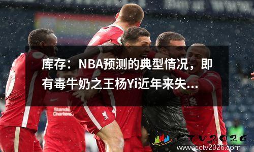 库存：NBA预测的典型情况，即有毒牛奶之王杨Yi近年来失败了