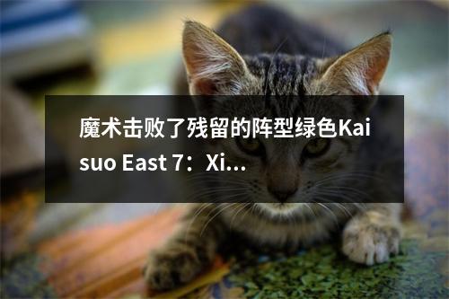 魔术击败了残留的阵型绿色Kaisuo East 7：Xiaowa 23+8，等待三支球队竞争等待他们的辛勤工作