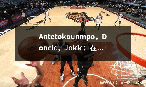 Antetokounmpo，Doncic，Jokic：在欧洲奥运会上的得分比在NBA中得分要困难得多！