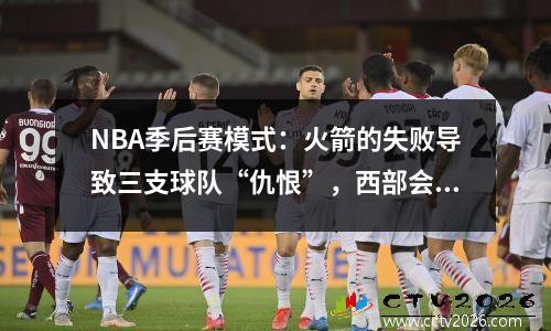NBA季后赛模式：火箭的失败导致三支球队“仇恨”，西部会议的悬念出现了
