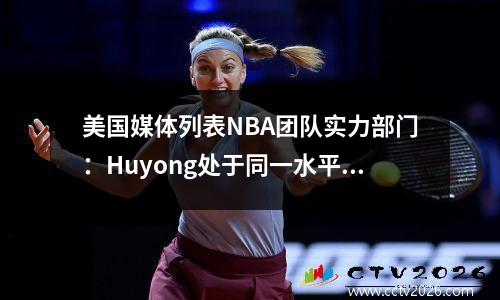 美国媒体列表NBA团队实力部门：Huyong处于同一水平，快船和太阳是第二级，只有两支球队在第一级中
