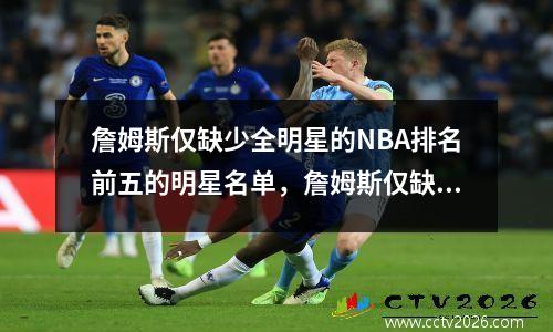 詹姆斯仅缺少全明星的NBA排名前五的明星名单，詹姆斯仅缺席