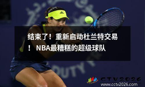 结束了！重新启动杜兰特交易！ NBA最糟糕的超级球队