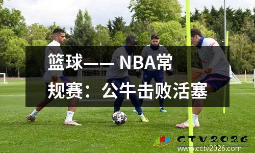 篮球—— NBA常规赛：公牛击败活塞