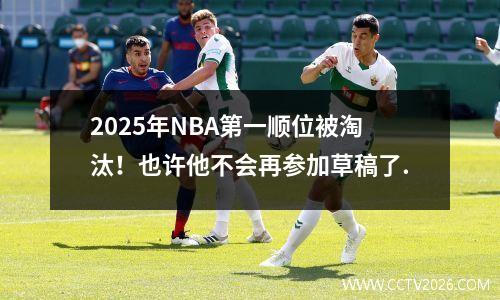 2025年NBA第一顺位被淘汰！也许他不会再参加草稿了.