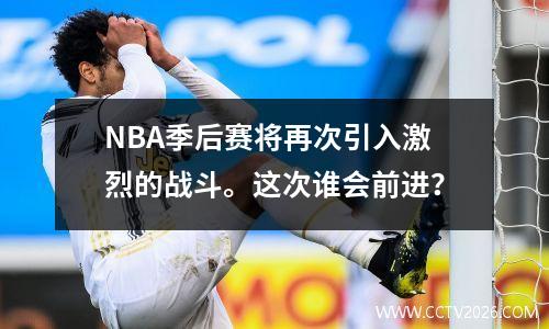 NBA季后赛将再次引入激烈的战斗。这次谁会前进？