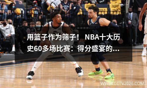 用篮子作为筛子！ NBA十大历史60多场比赛：得分盛宴的传奇