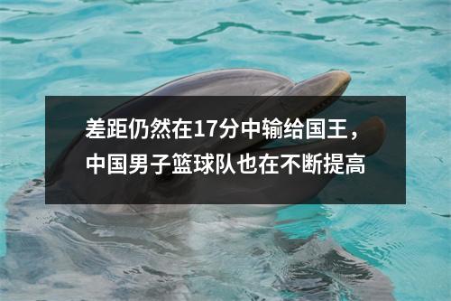 差距仍然在17分中输给国王，中国男子篮球队也在不断提高
