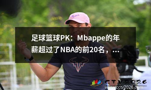 足球篮球PK：Mbappe的年薪超过了NBA的前20名，相当于詹姆斯的30年