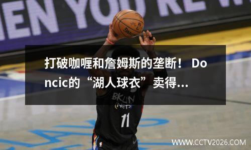 打破咖喱和詹姆斯的垄断！ Doncic的“湖人球衣”卖得很好，成为NBA历史上的第一个人