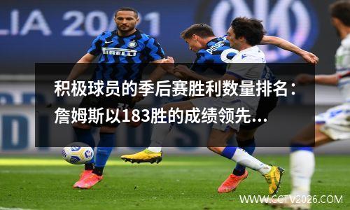 积极球员的季后赛胜利数量排名：詹姆斯以183胜的成绩领先得分，勇士队正在跟随