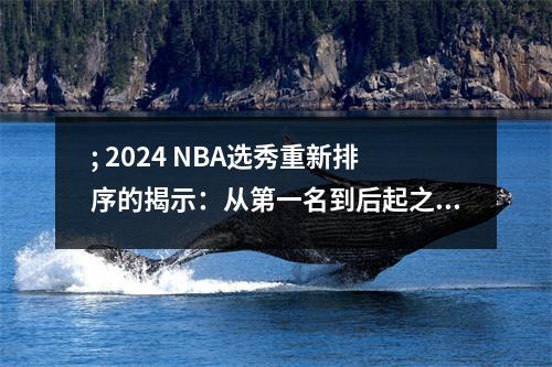 ; 2024 NBA选秀重新排序的揭示：从第一名到后起之秀，谁是真正的赢家？
