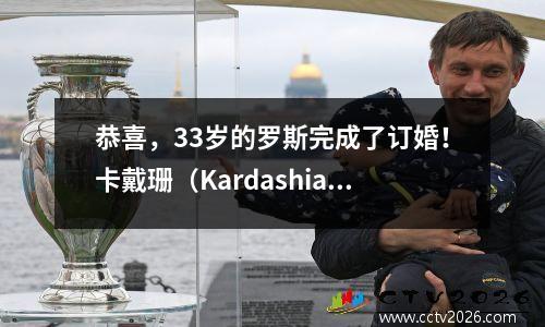 恭喜，33岁的罗斯完成了订婚！卡戴珊（Kardashian）立刻以超过10亿的净资产击败了她