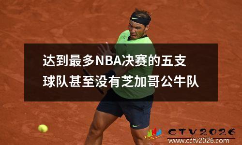 达到最多NBA决赛的五支球队甚至没有芝加哥公牛队