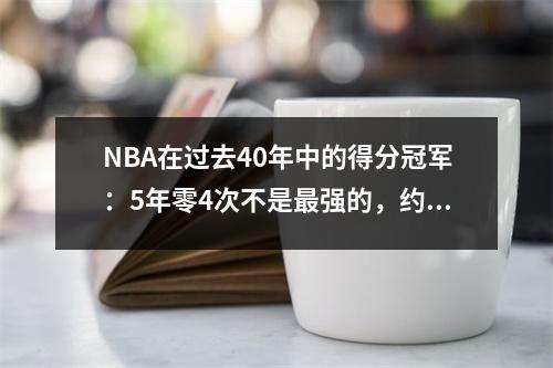NBA在过去40年中的得分冠军：5年零4次不是最强的，约旦在12年内的10次是一个奇迹