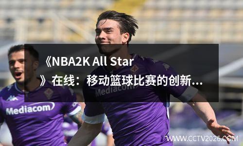 《NBA2K All Star》在线：移动篮球比赛的创新突破