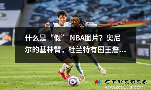 什么是“假” NBA图片？奥尼尔的基林臂，杜兰特有国王詹姆斯的身影