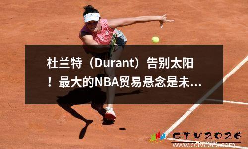 杜兰特（Durant）告别太阳！最大的NBA贸易悬念是未来的冠军战！