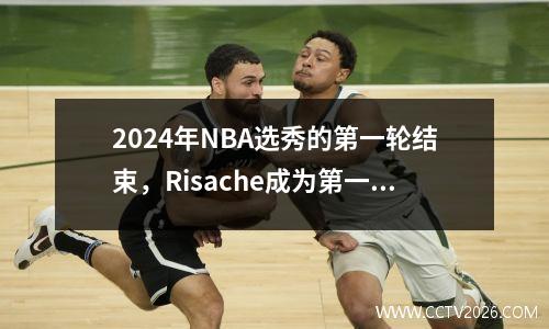 2024年NBA选秀的第一轮结束，Risache成为第一顺位，布朗尼·崔东西输了