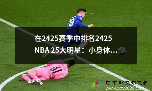 在2425赛季中排名2425 NBA 25大明星：小身体和大能量，尼克斯的新国王爆炸案