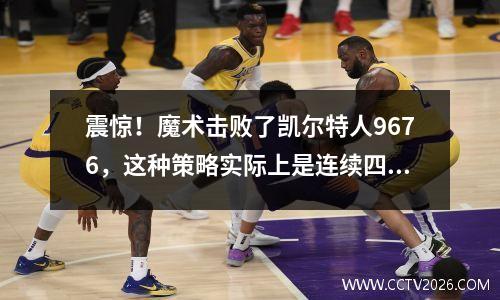 震惊！魔术击败了凯尔特人9676，这种策略实际上是连续四场胜利的幕后黑手！