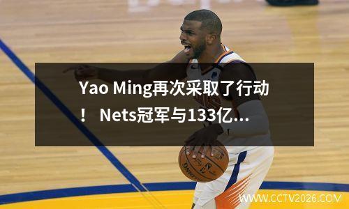 Yao Ming再次采取了行动！ Nets冠军与133亿中国富裕的Cai Chongxin联合起来帮助中国篮球