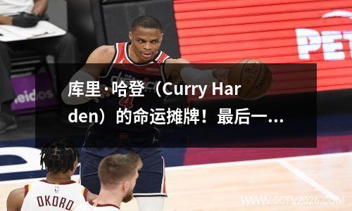 库里·哈登（Curry Harden）的命运摊牌！最后一场比赛决定了生与死，NBA官方时间表太棒了
