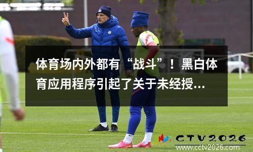 体育场内外都有“战斗”！黑白体育应用程序引起了关于未经授权的NBA活动的纠纷