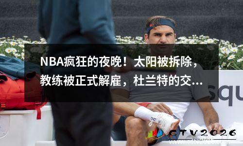 NBA疯狂的夜晚！太阳被拆除，教练被正式解雇，杜兰特的交易开始了