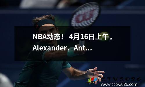 NBA动态！ 4月16日上午，Alexander，Antetokounmpo和Curry发布了新消息！