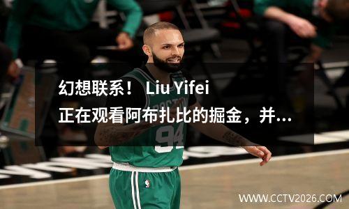 幻想联系！ Liu Yifei正在观看阿布扎比的掘金，并被Jokic :着迷。他非常勤奋和可爱！