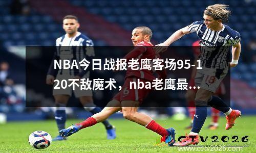 NBA今日战报老鹰客场95-120不敌魔术，nba老鹰最新新闻