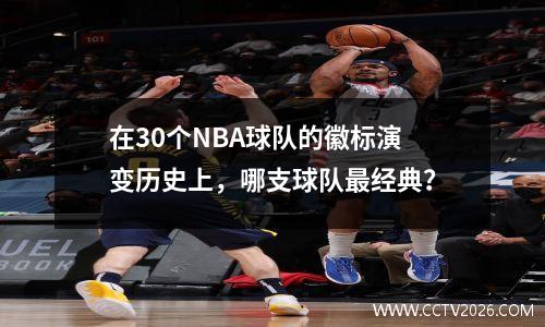 在30个NBA球队的徽标演变历史上，哪支球队最经典？