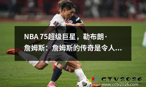 NBA 75超级巨星，勒布朗·詹姆斯：詹姆斯的传奇是令人发指的！