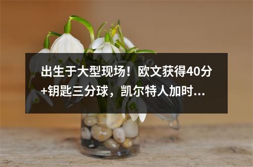 出生于大型现场！欧文获得40分+钥匙三分球，凯尔特人加时赛以一个傻笑的圣诞节之夜赢得76人