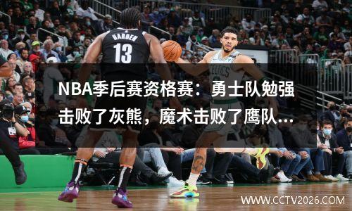 NBA季后赛资格赛：勇士队勉强击败了灰熊，魔术击败了鹰队在东部会议上获得第七名