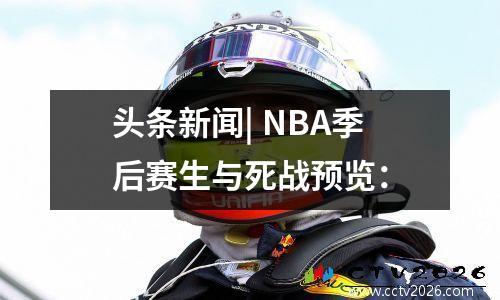 头条新闻| NBA季后赛生与死战预览：