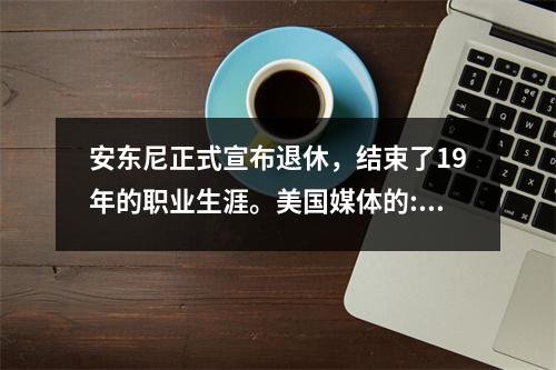 安东尼正式宣布退休，结束了19年的职业生涯。美国媒体的:球衣的退休