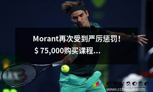 Morant再次受到严厉惩罚！ $ 75,000购买课程，NBA零容忍“双枪手”