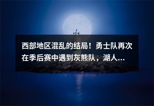 西部地区混乱的结局！勇士队再次在季后赛中遇到灰熊队，湖人森林狼有一个命运的决斗