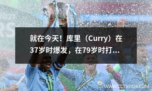 就在今天！库里（Curry）在37岁时爆发，在79岁时打破了NBA纪录，超过了詹姆斯