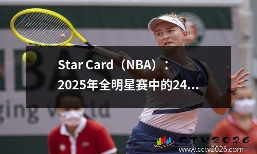 Star Card（NBA）：2025年全明星赛中的24名来自东西方的球员