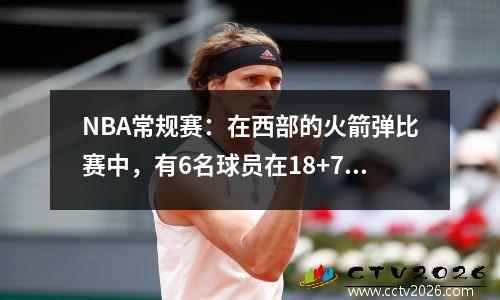NBA常规赛：在西部的火箭弹比赛中，有6名球员在18+7中赢得了0