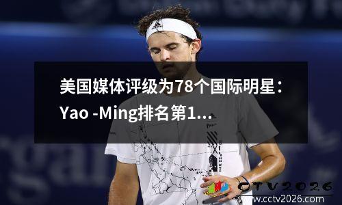 美国媒体评级为78个国际明星：Yao -Ming排名第16，Olajuwon排名第一Jokic排名第三