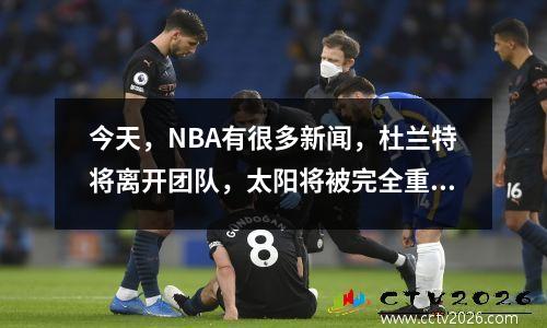 今天，NBA有很多新闻，杜兰特将离开团队，太阳将被完全重建