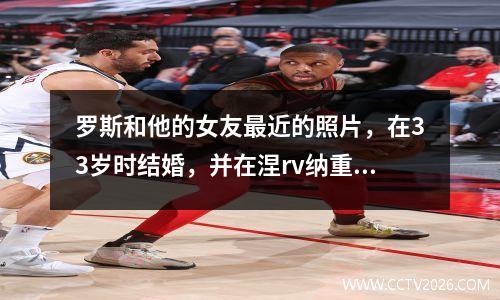 罗斯和他的女友最近的照片，在33岁时结婚，并在涅rv纳重生后赚了1.8亿美元